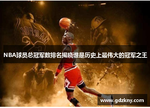 NBA球员总冠军数排名揭晓谁是历史上最伟大的冠军之王