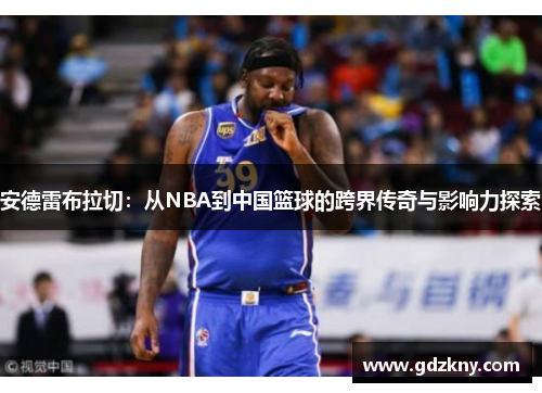 安德雷布拉切：从NBA到中国篮球的跨界传奇与影响力探索