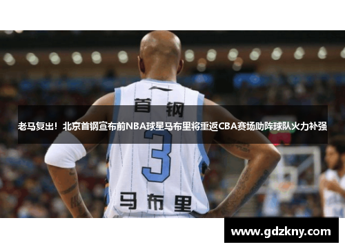 老马复出！北京首钢宣布前NBA球星马布里将重返CBA赛场助阵球队火力补强